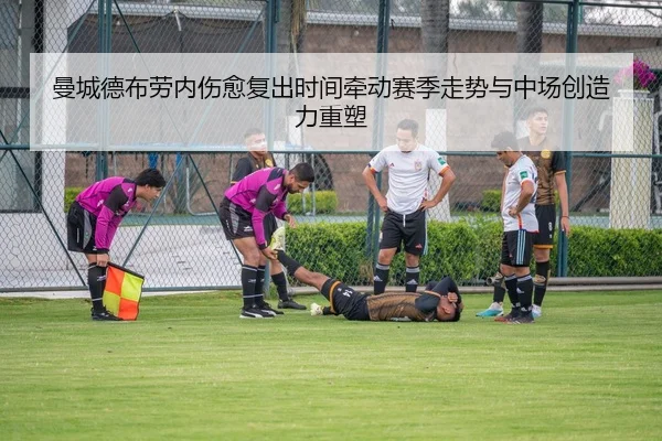 曼城德布劳内伤愈复出时间牵动赛季走势与中场创造力重塑