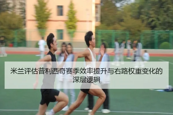 米兰评估普利西奇赛季效率提升与右路权重变化的深层逻辑