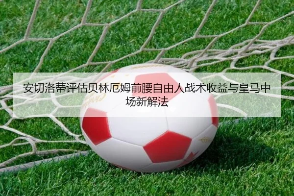 安切洛蒂评估贝林厄姆前腰自由人战术收益与皇马中场新解法