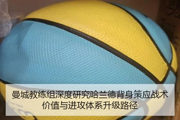 曼城教练组深度研究哈兰德背身策应战术价值与进攻体系升级路径