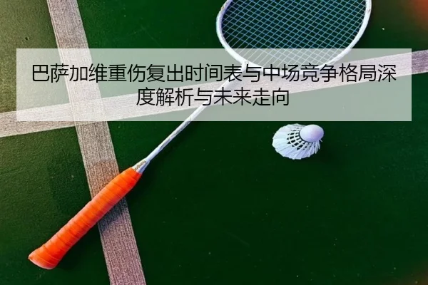 巴萨加维重伤复出时间表与中场竞争格局深度解析与未来走向