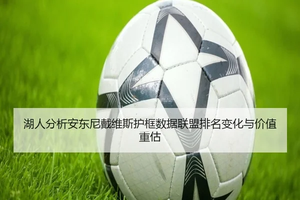 湖人分析安东尼戴维斯护框数据联盟排名变化与价值重估