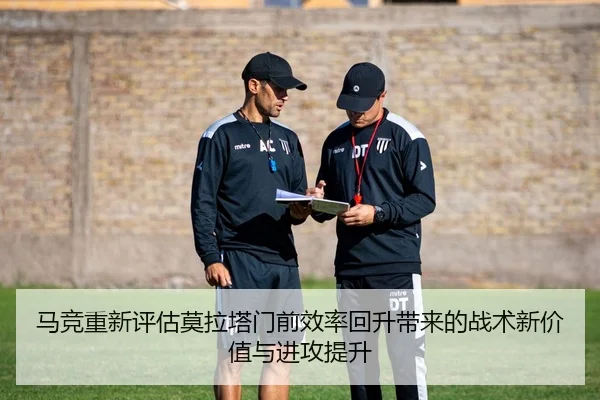 马竞重新评估莫拉塔门前效率回升带来的战术新价值与进攻提升