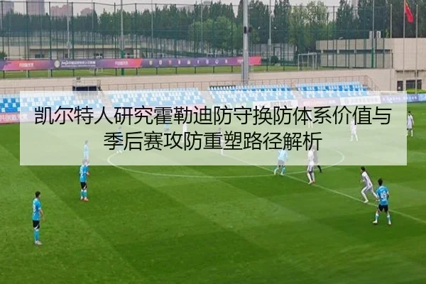 凯尔特人研究霍勒迪防守换防体系价值与季后赛攻防重塑路径解析