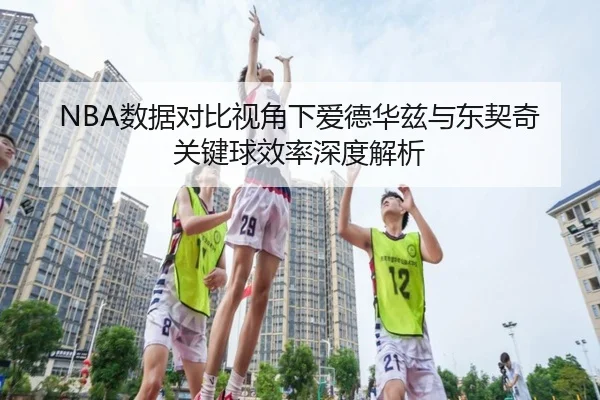 NBA数据对比视角下爱德华兹与东契奇关键球效率深度解析