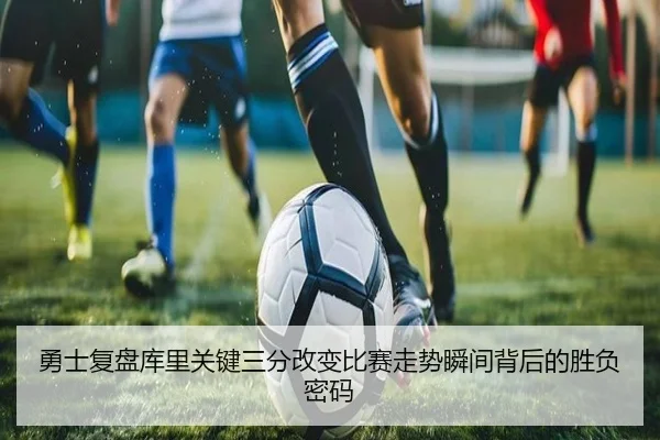 勇士复盘库里关键三分改变比赛走势瞬间背后的胜负密码