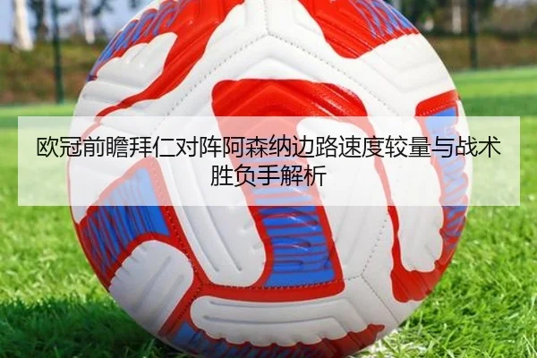欧冠前瞻拜仁对阵阿森纳边路速度较量与战术胜负手解析