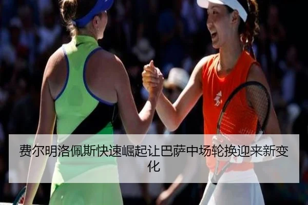 费尔明洛佩斯快速崛起让巴萨中场轮换迎来新变化