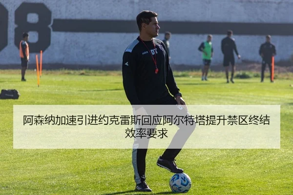 阿森纳加速引进约克雷斯回应阿尔特塔提升禁区终结效率要求