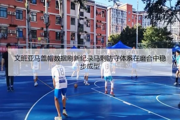 文班亚马盖帽数据刷新纪录马刺防守体系在磨合中稳步成型