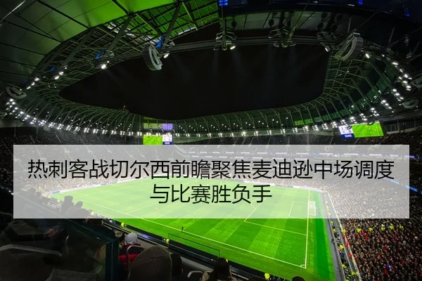 热刺客战切尔西前瞻聚焦麦迪逊中场调度与比赛胜负手